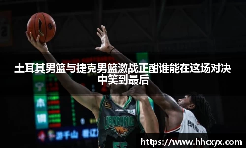 beats365土耳其男篮与捷克男篮激战正酣谁能在这场对决中笑到最后